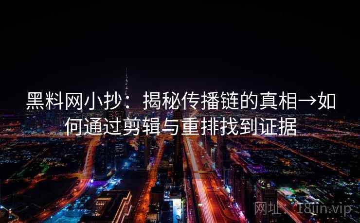 黑料网小抄：揭秘传播链的真相→如何通过剪辑与重排找到证据