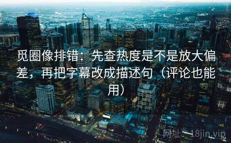 觅圈像排错:先查热度是不是放大偏差,再把字幕改成描述句(评论也能用) 觅圈像排错:先查热度是不是放大偏差,再把字幕改成描述句(评论也能用)