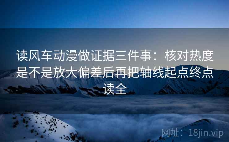 读风车动漫做证据三件事:核对热度是不是放大偏差后再把轴线起点终点读全 读风车动漫做证据三件事:核对热度是不是放大偏差后再把轴线起点终点读全