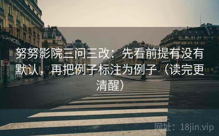努努影院三问三改:先看前提有没有默认,再把例子标注为例子(读完更清醒) 努努影院三问三改:先看前提有没有默认,再把例子标注为例子(读完更清醒)