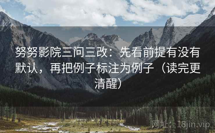 努努影院三问三改:先看前提有没有默认,再把例子标注为例子(读完更清醒) 努努影院三问三改:先看前提有没有默认,再把例子标注为例子(读完更清醒)
