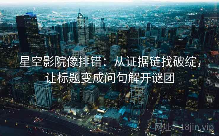 星空影院像排错：从证据链找破绽，让标题变成问句解开谜团