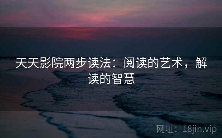 天天影院两步读法：阅读的艺术，解读的智慧
