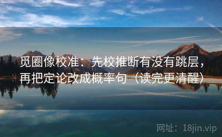 觅圈像校准:先校推断有没有跳层,再把定论改成概率句(读完更清醒) 觅圈像校准:先校推断有没有跳层,再把定论改成概率句(读完更清醒)