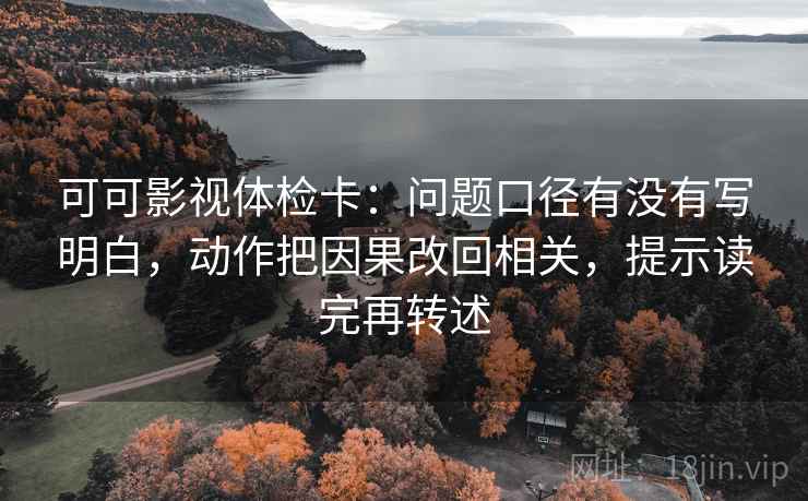 可可影视体检卡:问题口径有没有写明白,动作把因果改回相关,提示读完再转述 可可影视体检卡:问题口径有没有写明白,动作把因果改回相关,提示读完再转述
