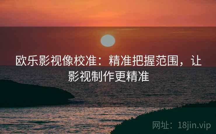 欧乐影视像校准:精准把握范围,让影视制作更精准 欧乐影视像校准:精准把握范围,让影视制作更精准