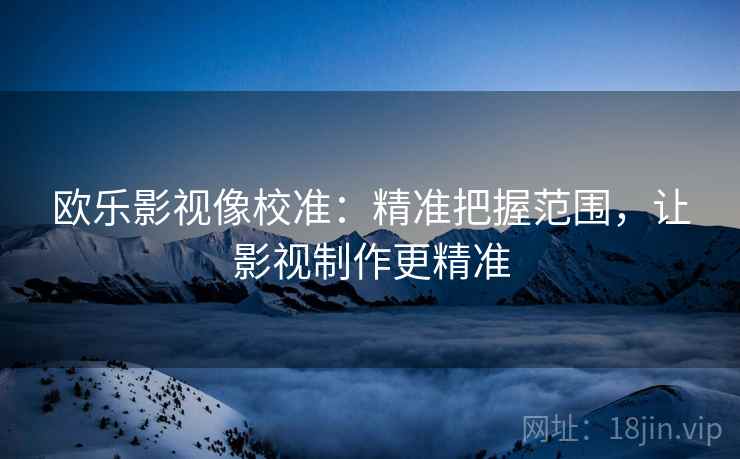 欧乐影视像校准:精准把握范围,让影视制作更精准 欧乐影视像校准:精准把握范围,让影视制作更精准