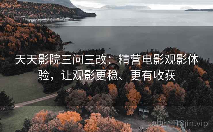 天天影院三问三改：精营电影观影体验，让观影更稳、更有收获