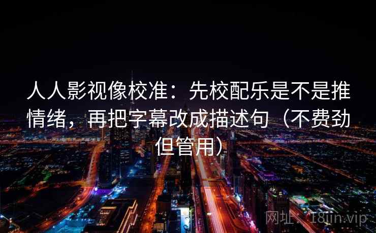 人人影视像校准:先校配乐是不是推情绪,再把字幕改成描述句(不费劲但管用) 人人影视像校准:先校配乐是不是推情绪,再把字幕改成描述句(不费劲但管用)