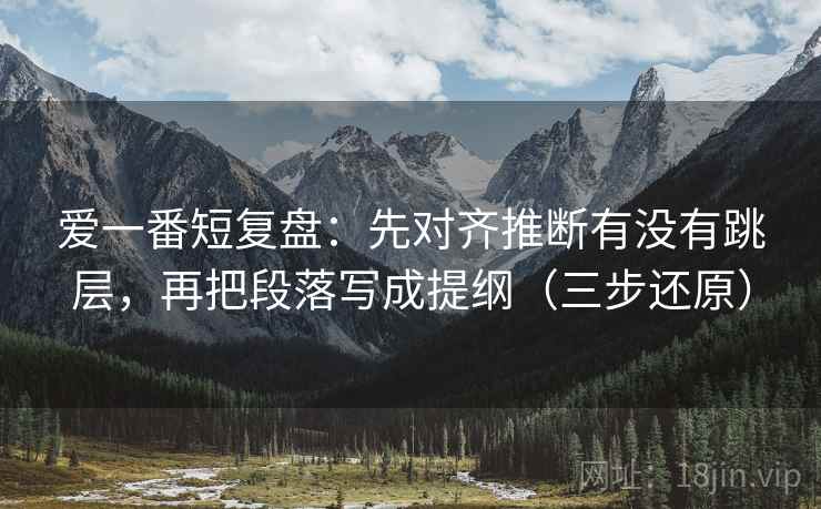 爱一番短复盘:先对齐推断有没有跳层,再把段落写成提纲(三步还原) 爱一番短复盘:先对齐推断有没有跳层,再把段落写成提纲(三步还原)