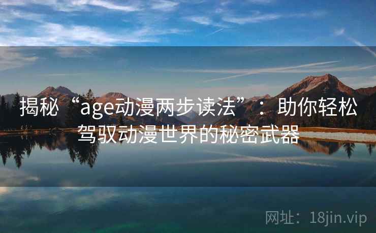 揭秘“age动漫两步读法”:助你轻松驾驭动漫世界的秘密武器 揭秘“age动漫两步读法”:助你轻松驾驭动漫世界的秘密武器