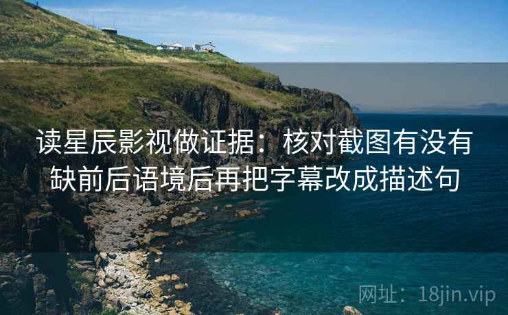 读星辰影视做证据:核对截图有没有缺前后语境后再把字幕改成描述句 读星辰影视做证据:核对截图有没有缺前后语境后再把字幕改成描述句