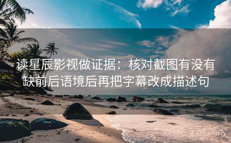读星辰影视做证据:核对截图有没有缺前后语境后再把字幕改成描述句 读星辰影视做证据:核对截图有没有缺前后语境后再把字幕改成描述句