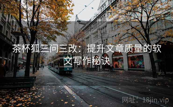 茶杯狐三问三改:提升文章质量的软文写作秘诀 茶杯狐三问三改:提升文章质量的软文写作秘诀