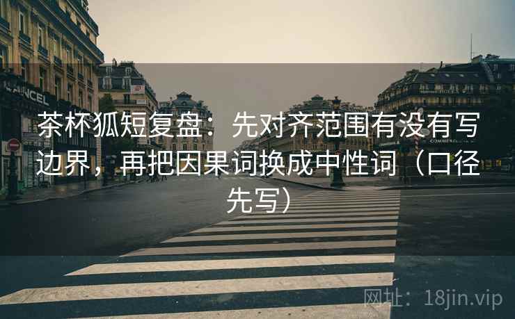 茶杯狐短复盘:先对齐范围有没有写边界,再把因果词换成中性词(口径先写) 茶杯狐短复盘:先对齐范围有没有写边界,再把因果词换成中性词(口径先写)