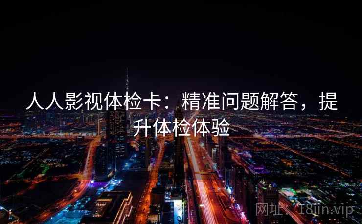 人人影视体检卡：精准问题解答，提升体检体验