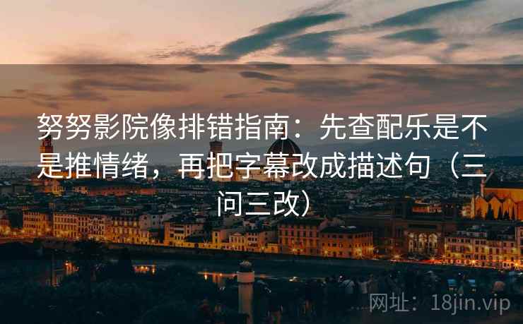 努努影院像排错指南：先查配乐是不是推情绪，再把字幕改成描述句（三问三改）