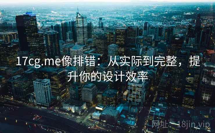 17cg.me像排错：从实际到完整，提升你的设计效率