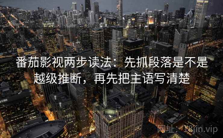 番茄影视两步读法：先抓段落是不是越级推断，再先把主语写清楚