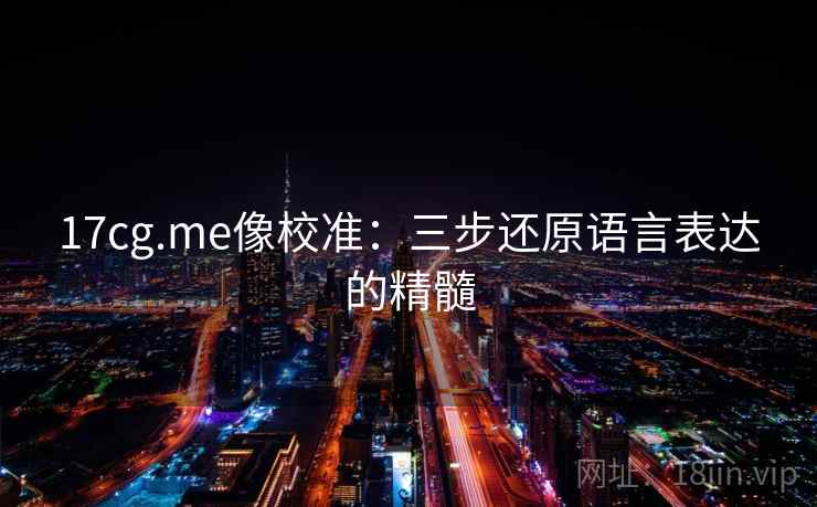 17cg.me像校准：三步还原语言表达的精髓