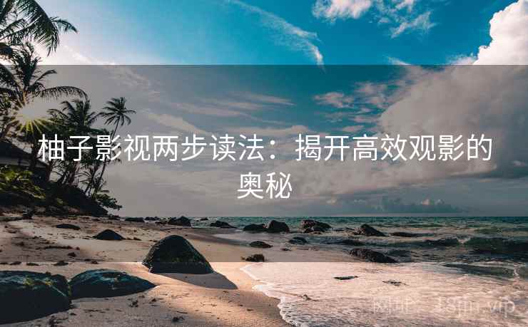 柚子影视两步读法：揭开高效观影的奥秘