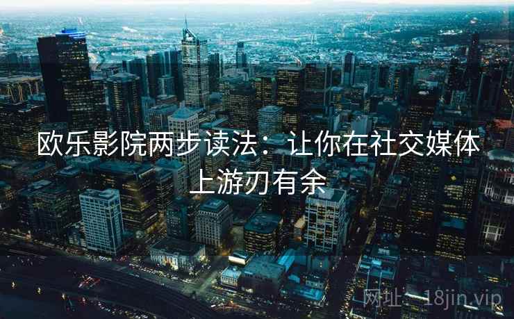 欧乐影院两步读法：让你在社交媒体上游刃有余