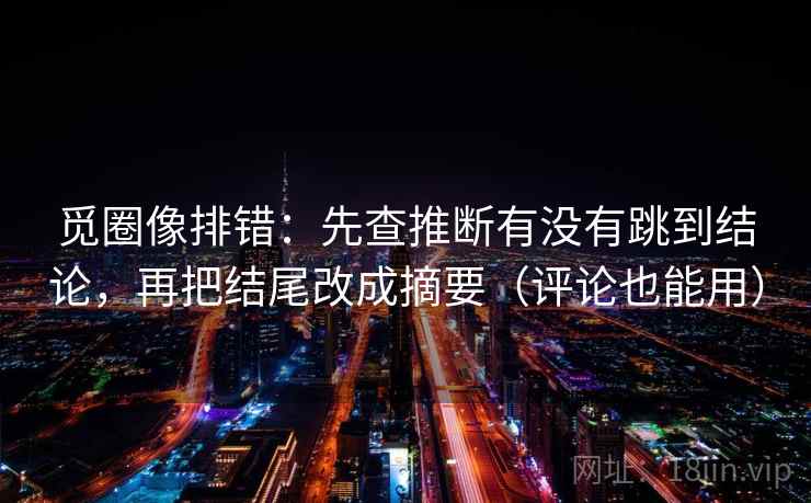 觅圈像排错：先查推断有没有跳到结论，再把结尾改成摘要（评论也能用）