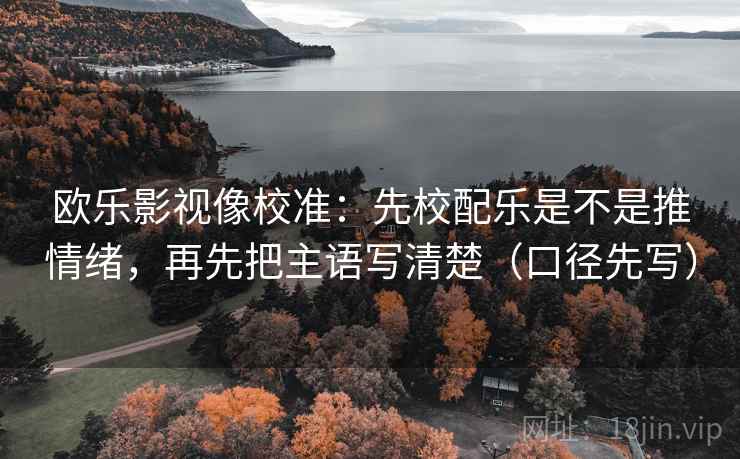 欧乐影视像校准：先校配乐是不是推情绪，再先把主语写清楚（口径先写）