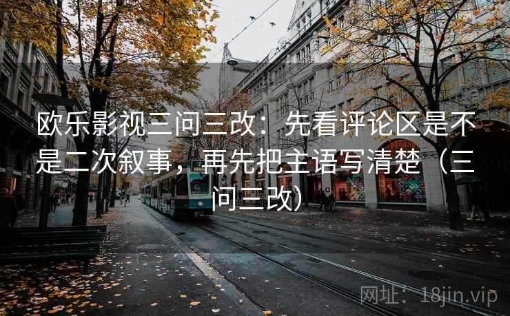 欧乐影视三问三改：先看评论区是不是二次叙事，再先把主语写清楚（三问三改）