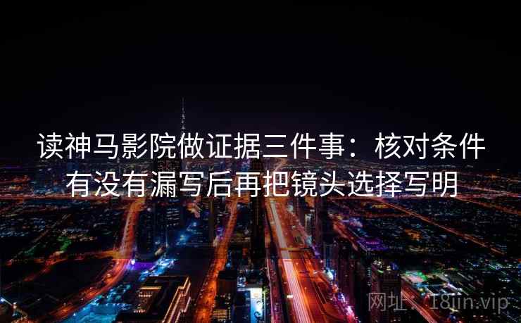 读神马影院做证据三件事：核对条件有没有漏写后再把镜头选择写明