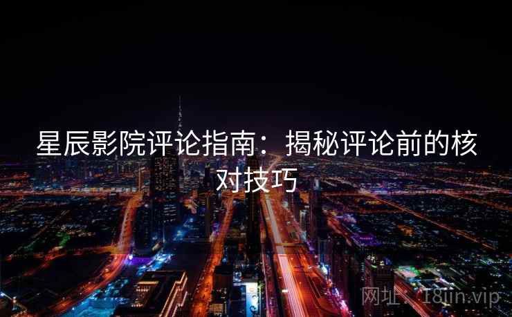 星辰影院评论指南:揭秘评论前的核对技巧 星辰影院评论指南:揭秘评论前的核对技巧