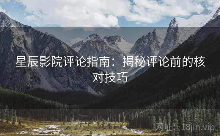 星辰影院评论指南:揭秘评论前的核对技巧 星辰影院评论指南:揭秘评论前的核对技巧