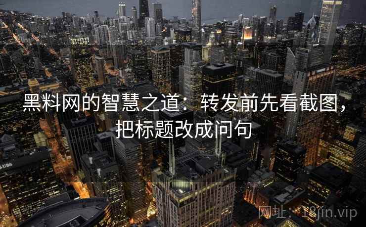 黑料网的智慧之道：转发前先看截图，把标题改成问句
