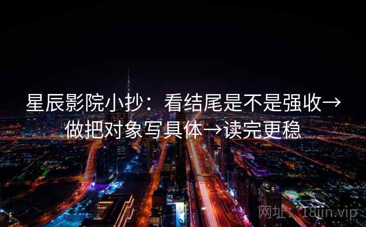 星辰影院小抄:看结尾是不是强收→做把对象写具体→读完更稳 星辰影院小抄:看结尾是不是强收→做把对象写具体→读完更稳