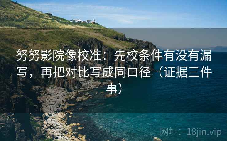 努努影院像校准:先校条件有没有漏写,再把对比写成同口径(证据三件事) 努努影院像校准:先校条件有没有漏写,再把对比写成同口径(证据三件事)