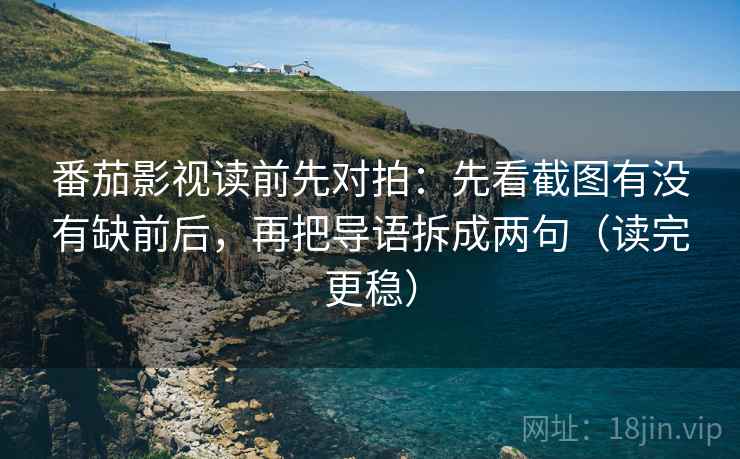 番茄影视读前先对拍:先看截图有没有缺前后,再把导语拆成两句(读完更稳) 番茄影视读前先对拍:先看截图有没有缺前后,再把导语拆成两句(读完更稳)