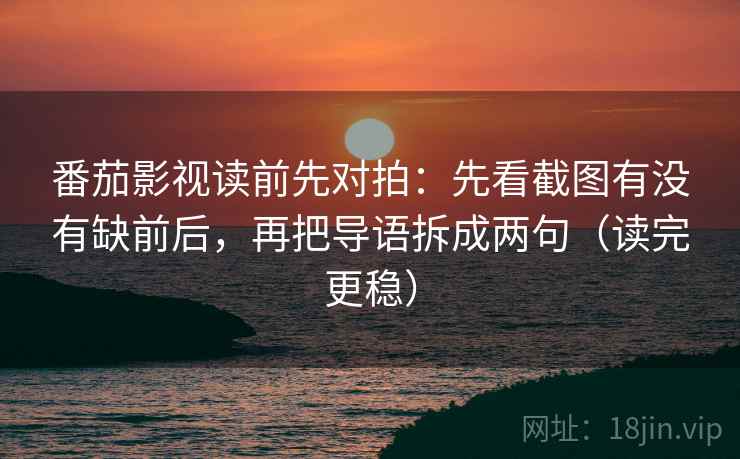 番茄影视读前先对拍:先看截图有没有缺前后,再把导语拆成两句(读完更稳) 番茄影视读前先对拍:先看截图有没有缺前后,再把导语拆成两句(读完更稳)