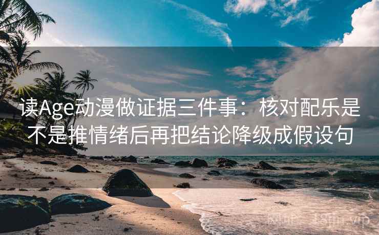 读Age动漫做证据三件事:核对配乐是不是推情绪后再把结论降级成假设句 读Age动漫做证据三件事:核对配乐是不是推情绪后再把结论降级成假设句