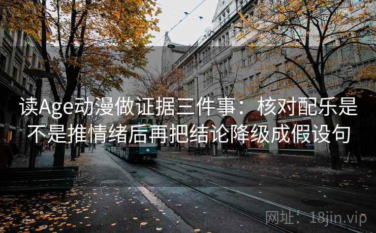 读Age动漫做证据三件事:核对配乐是不是推情绪后再把结论降级成假设句 读Age动漫做证据三件事:核对配乐是不是推情绪后再把结论降级成假设句