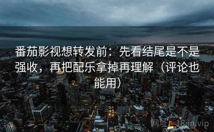 番茄影视想转发前:先看结尾是不是强收,再把配乐拿掉再理解(评论也能用) 番茄影视想转发前:先看结尾是不是强收,再把配乐拿掉再理解(评论也能用)