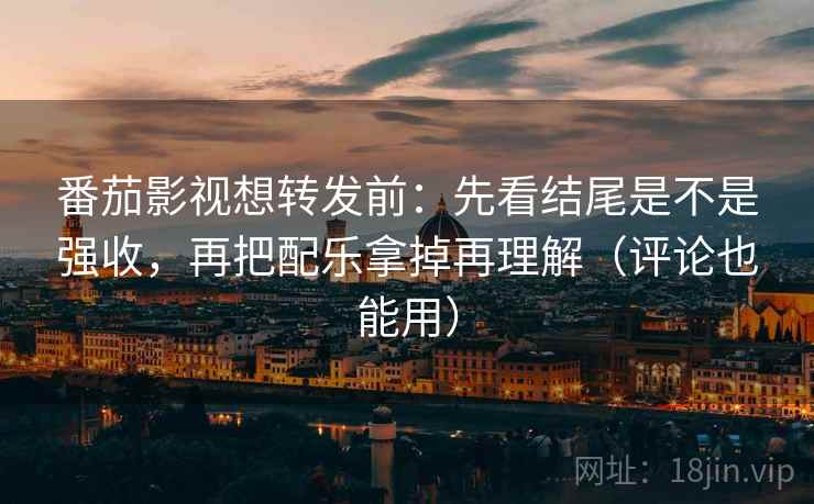番茄影视想转发前:先看结尾是不是强收,再把配乐拿掉再理解(评论也能用) 番茄影视想转发前:先看结尾是不是强收,再把配乐拿掉再理解(评论也能用)