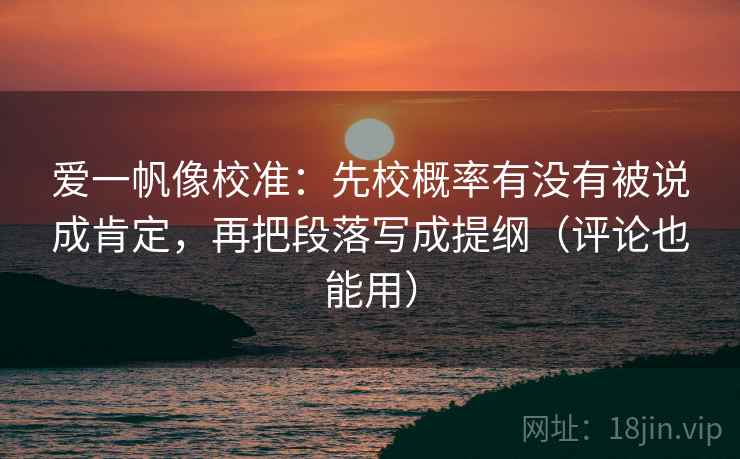 爱一帆像校准:先校概率有没有被说成肯定,再把段落写成提纲(评论也能用) 爱一帆像校准:先校概率有没有被说成肯定,再把段落写成提纲(评论也能用)