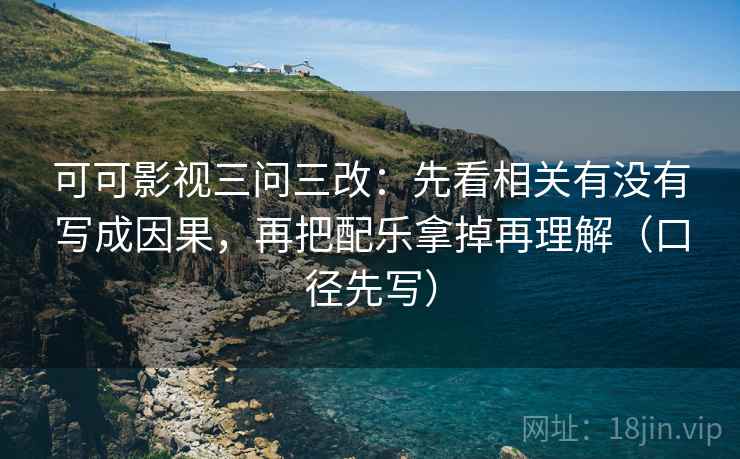 可可影视三问三改:先看相关有没有写成因果,再把配乐拿掉再理解(口径先写) 可可影视三问三改:先看相关有没有写成因果,再把配乐拿掉再理解(口径先写)