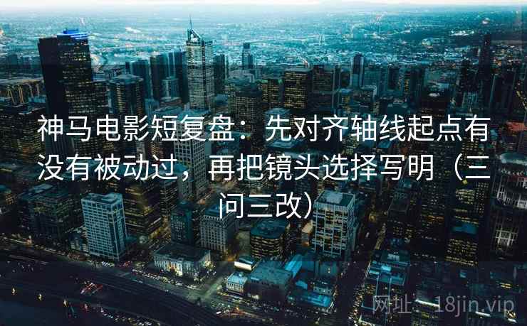 神马电影短复盘:先对齐轴线起点有没有被动过,再把镜头选择写明(三问三改) 神马电影短复盘:先对齐轴线起点有没有被动过,再把镜头选择写明(三问三改)