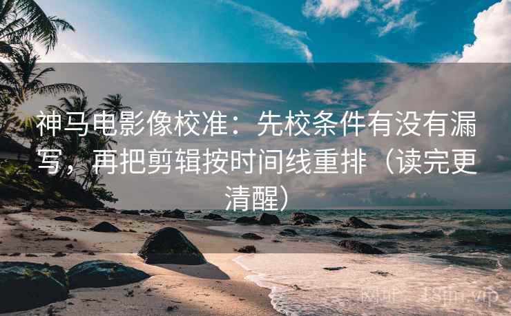 神马电影像校准:先校条件有没有漏写,再把剪辑按时间线重排(读完更清醒) 神马电影像校准:先校条件有没有漏写,再把剪辑按时间线重排(读完更清醒)