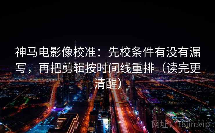 神马电影像校准:先校条件有没有漏写,再把剪辑按时间线重排(读完更清醒) 神马电影像校准:先校条件有没有漏写,再把剪辑按时间线重排(读完更清醒)