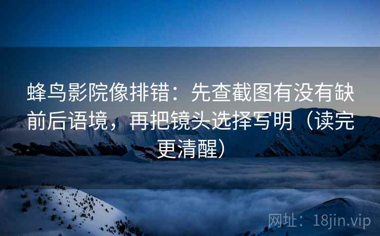 蜂鸟影院像排错:先查截图有没有缺前后语境,再把镜头选择写明(读完更清醒) 蜂鸟影院像排错:先查截图有没有缺前后语境,再把镜头选择写明(读完更清醒)