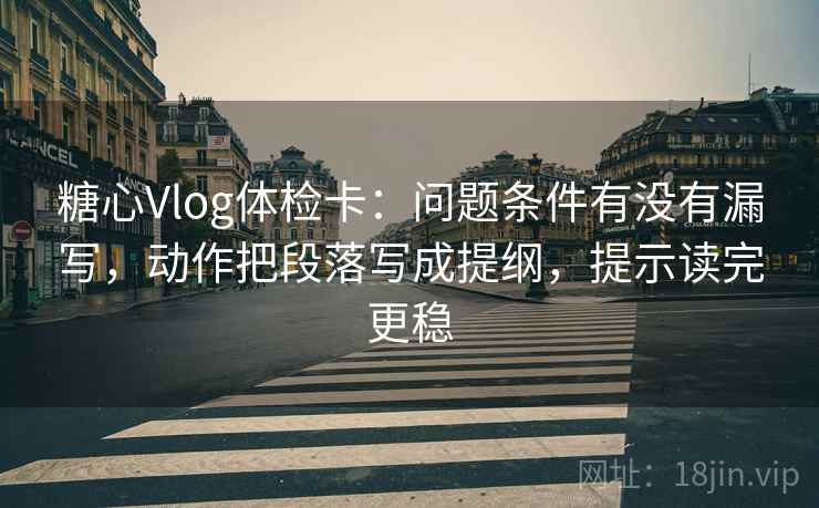糖心Vlog体检卡:问题条件有没有漏写,动作把段落写成提纲,提示读完更稳 糖心Vlog体检卡:问题条件有没有漏写,动作把段落写成提纲,提示读完更稳