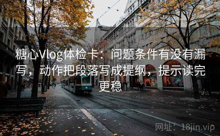 糖心Vlog体检卡:问题条件有没有漏写,动作把段落写成提纲,提示读完更稳 糖心Vlog体检卡:问题条件有没有漏写,动作把段落写成提纲,提示读完更稳