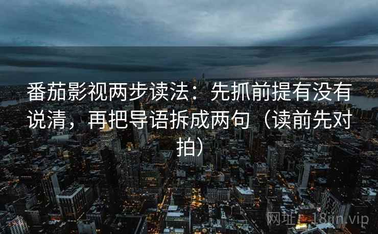 番茄影视两步读法:先抓前提有没有说清,再把导语拆成两句(读前先对拍) 番茄影视两步读法:先抓前提有没有说清,再把导语拆成两句(读前先对拍)